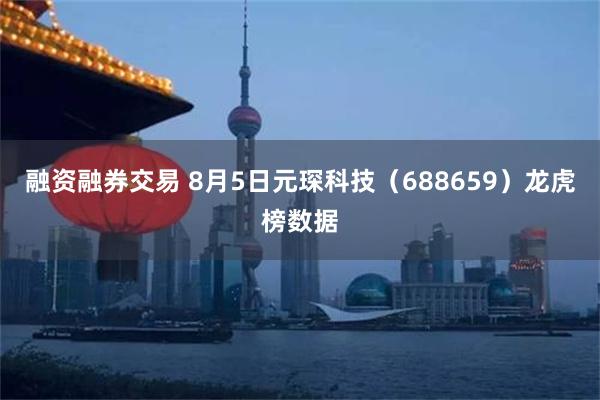 融资融券交易 8月5日元琛科技（688659）龙虎榜数据