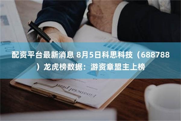 配资平台最新消息 8月5日科思科技（688788）龙虎榜数据：游资章盟主上榜
