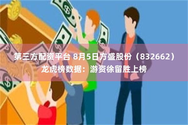 第三方配资平台 8月5日方盛股份（832662）龙虎榜数据：游资徐留胜上榜