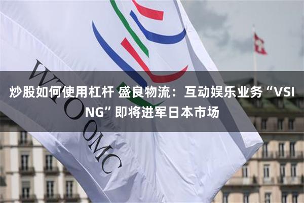 炒股如何使用杠杆 盛良物流：互动娱乐业务“VSING”即将进军日本市场