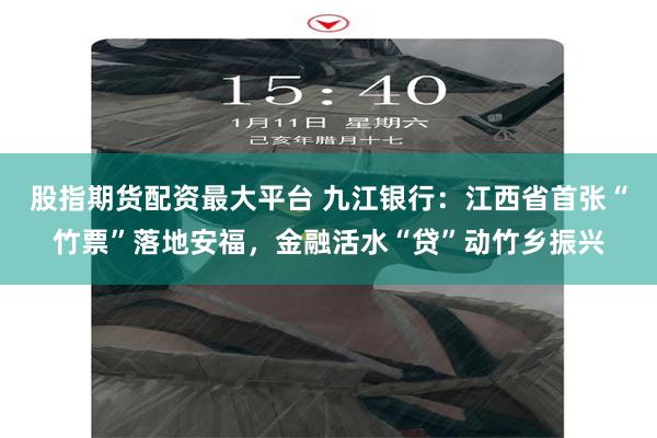 股指期货配资最大平台 九江银行：江西省首张“竹票”落地安福，金融活水“贷”动竹乡振兴
