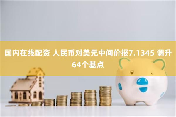 国内在线配资 人民币对美元中间价报7.1345 调升64个基点