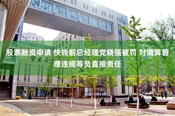 股票融资申请 快钱前总经理党晓强被罚 对清算管理违规等负直接责任